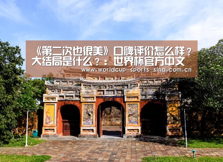 《第二次也很美》口碑评价怎么样?大结局是什么?:世界杯官方中文网(图2) 世界杯赛组