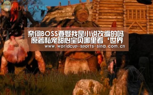奈何BOSS要娶我是小说改编的吗 原著私宠甜心宝贝哪里看‘世界杯附加赛’(图4) 世界杯官方中文网