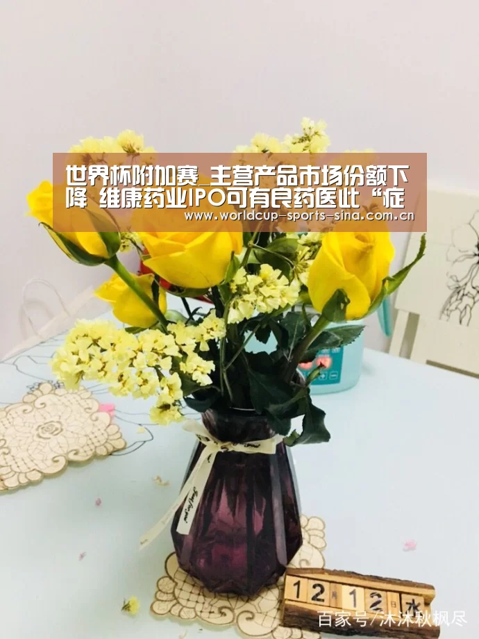 世界杯附加赛_主营产品市场份额下降 维康药业IPO可有良药医此“症”?(图1) 世界杯附加赛