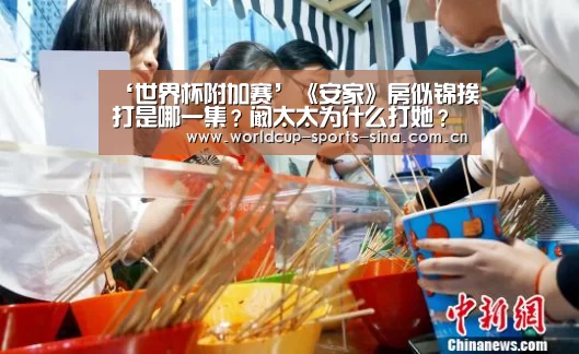‘世界杯附加赛’《安家》房似锦挨打是哪一集?阚太太为什么打她?(图1) 世界杯赛组
