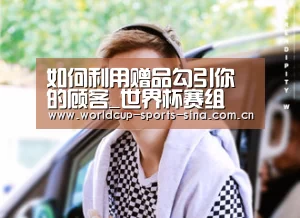 如何利用赠品勾引你的顾客_世界杯赛组(图1) 世界杯赛组