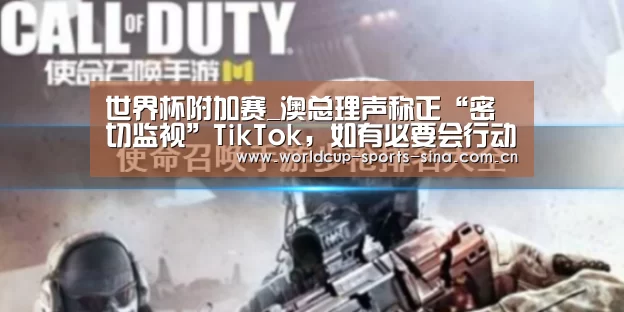 世界杯附加赛_澳总理声称正“密切监视”TikTok，如有必要