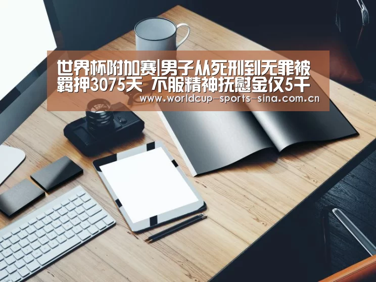 世界杯附加赛|男子从死刑到无罪被羁押3075天 不服精神抚慰金仅5千(图1) 世界杯赛组