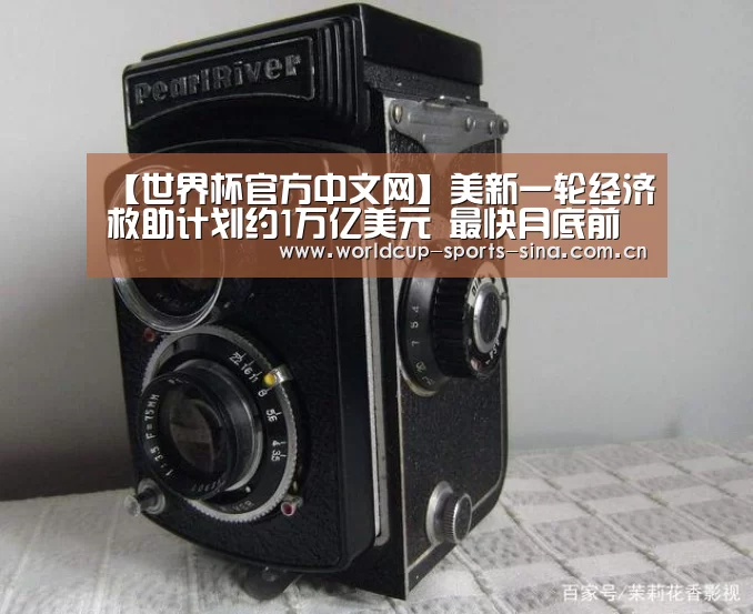 【世界杯官方中文网】美新一轮经济救助计划约1万亿美元 最快月底前通过(图1) 世界杯赛组