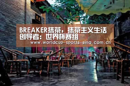 BREAKER抹茶,抹茶主义生活创导者:世界杯赛组(图1) 世界杯赛组
