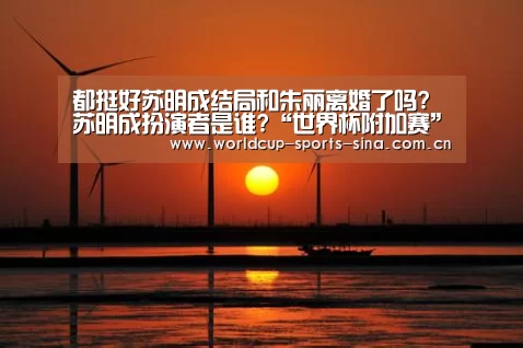 都挺好苏明成结局和朱丽离婚了吗?苏明成扮演者是谁?“世界杯附加赛”(图2) 世界杯官方中文网
