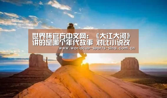 世界杯官方中文网:《大江大河》讲的是哪个年代故事 对比小说改动大吗(图2) 世界杯官方中文网