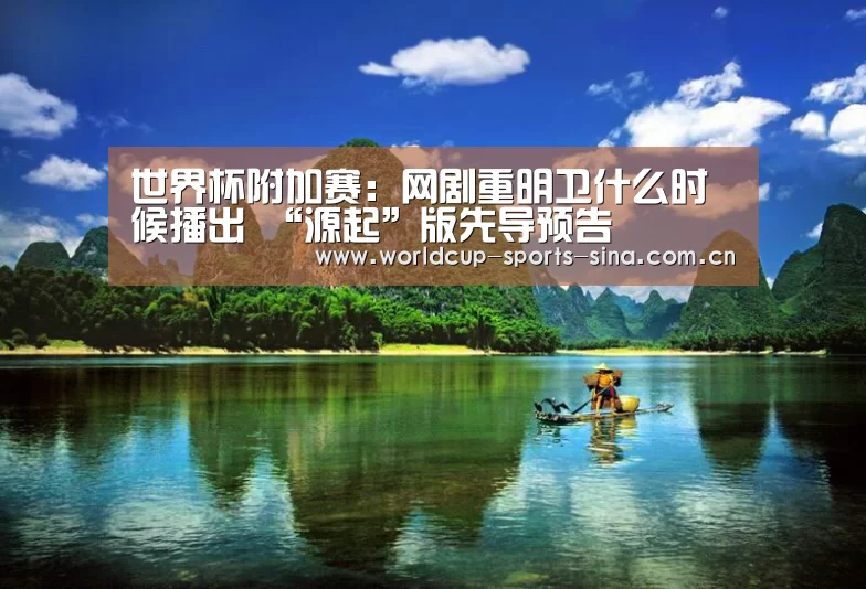 世界杯附加赛:网剧重明卫什么时候播出 “源起”版先导预告(图2) 世界杯赛组